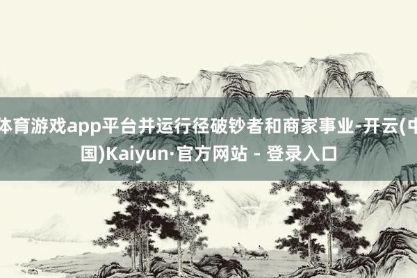 体育游戏app平台并运行径破钞者和商家事业-开云(中国)Kaiyun·官方网站 - 登录入口