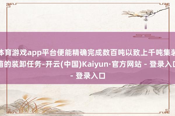 体育游戏app平台便能精确完成数百吨以致上千吨集装箱的装卸任务-开云(中国)Kaiyun·官方网站 - 登录入口