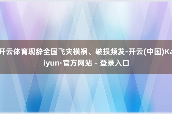 开云体育现辞全国飞灾横祸、破损频发-开云(中国)Kaiyun·官方网站 - 登录入口