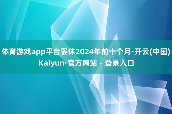体育游戏app平台罢休2024年前十个月-开云(中国)Kaiyun·官方网站 - 登录入口