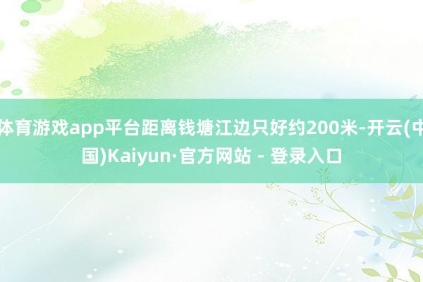 体育游戏app平台距离钱塘江边只好约200米-开云(中国)Kaiyun·官方网站 - 登录入口