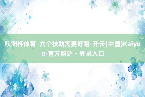 欧洲杯体育  六个扶助需要好路-开云(中国)Kaiyun·官方网站 - 登录入口