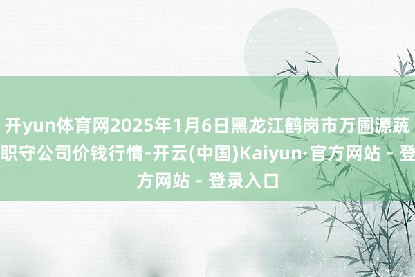 开yun体育网2025年1月6日黑龙江鹤岗市万圃源蔬菜有限职守公司价钱行情-开云(中国)Kaiyun·官方网站 - 登录入口