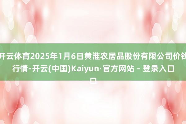 开云体育2025年1月6日黄淮农居品股份有限公司价钱行情-开云(中国)Kaiyun·官方网站 - 登录入口