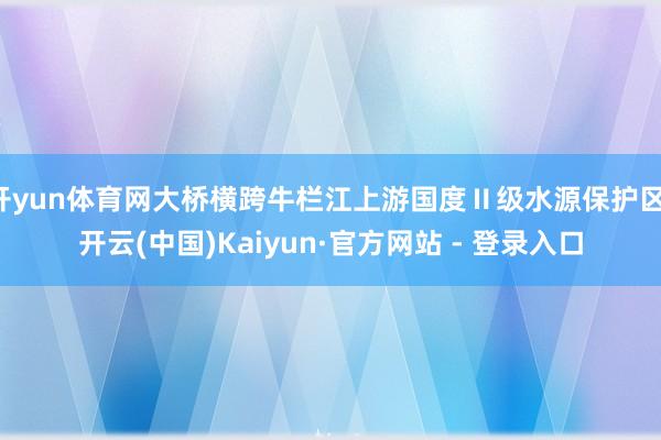 开yun体育网大桥横跨牛栏江上游国度Ⅱ级水源保护区-开云(中国)Kaiyun·官方网站 - 登录入口
