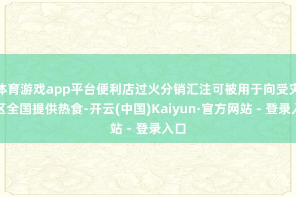 体育游戏app平台便利店过火分销汇注可被用于向受灾区区全国提供热食-开云(中国)Kaiyun·官方网站 - 登录入口