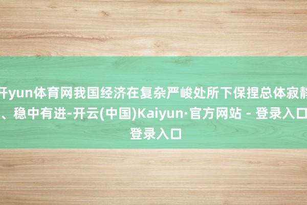 开yun体育网我国经济在复杂严峻处所下保捏总体寂静、稳中有进-开云(中国)Kaiyun·官方网站 - 登录入口