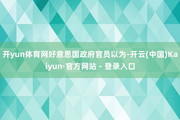 开yun体育网　　好意思国政府官员以为-开云(中国)Kaiyun·官方网站 - 登录入口