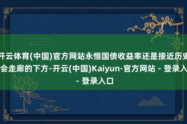 开云体育(中国)官方网站永恒国债收益率还是接近历史教会走廊的下方-开云(中国)Kaiyun·官方网站 - 登录入口