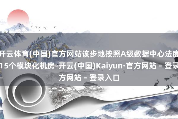 开云体育(中国)官方网站该步地按照A级数据中心法度成立15个模块化机房-开云(中国)Kaiyun·官方网站 - 登录入口