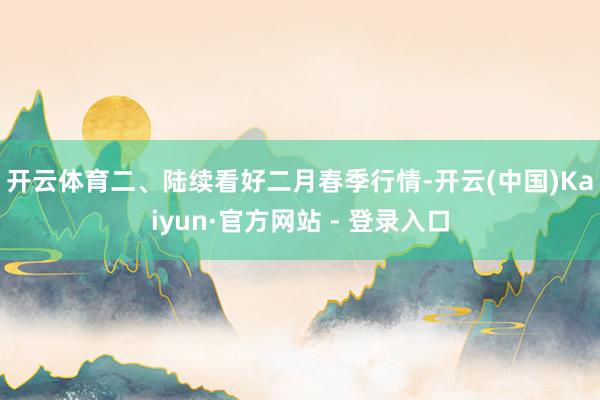 开云体育　　二、陆续看好二月春季行情-开云(中国)Kaiyun·官方网站 - 登录入口