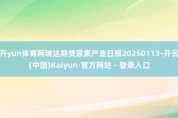 开yun体育网瑞达期货尿素产业日报20250113-开云(中国)Kaiyun·官方网站 - 登录入口