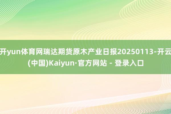 开yun体育网瑞达期货原木产业日报20250113-开云(中国)Kaiyun·官方网站 - 登录入口