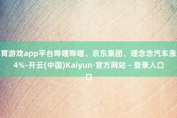 体育游戏app平台哔哩哔哩、京东集团、理念念汽车涨逾4%-开云(中国)Kaiyun·官方网站 - 登录入口