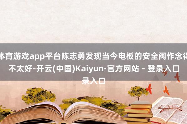 体育游戏app平台陈志勇发现当今电板的安全阀作念得不太好-开云(中国)Kaiyun·官方网站 - 登录入口