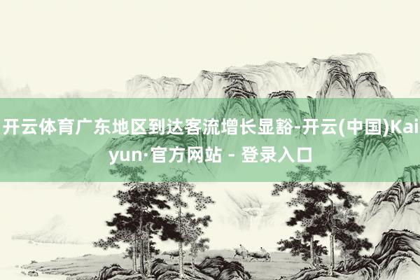 开云体育广东地区到达客流增长显豁-开云(中国)Kaiyun·官方网站 - 登录入口