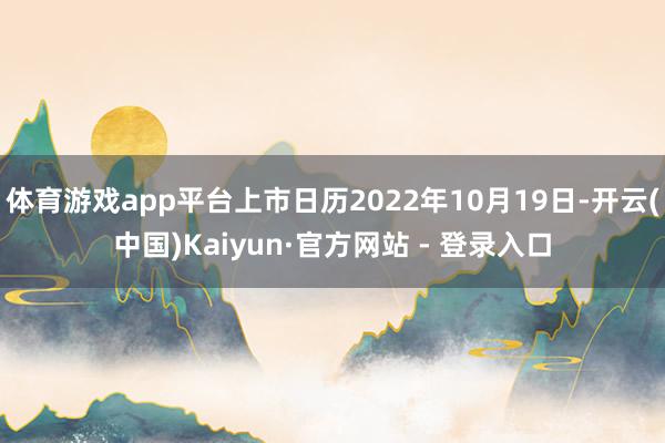 体育游戏app平台上市日历2022年10月19日-开云(中国)Kaiyun·官方网站 - 登录入口