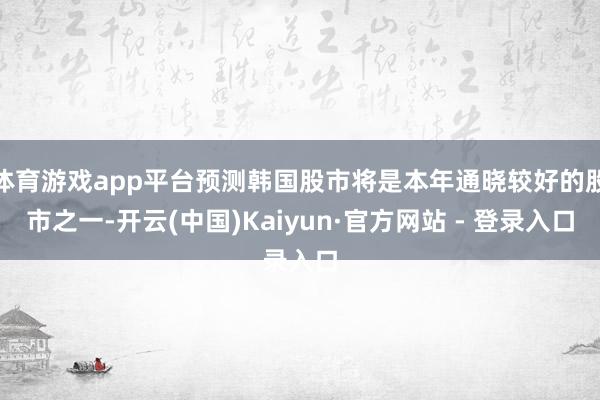 体育游戏app平台预测韩国股市将是本年通晓较好的股市之一-开云(中国)Kaiyun·官方网站 - 登录入口