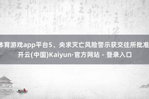 体育游戏app平台5、央求灭亡风险警示获交往所批准-开云(中国)Kaiyun·官方网站 - 登录入口