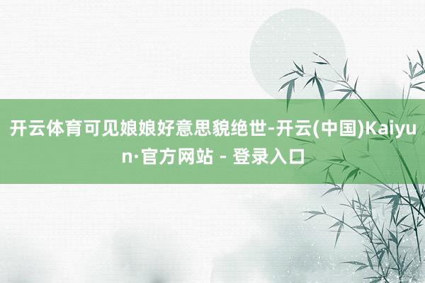 开云体育可见娘娘好意思貌绝世-开云(中国)Kaiyun·官方网站 - 登录入口