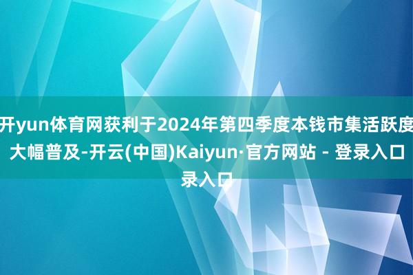 开yun体育网获利于2024年第四季度本钱市集活跃度大幅普及-开云(中国)Kaiyun·官方网站 - 登录入口