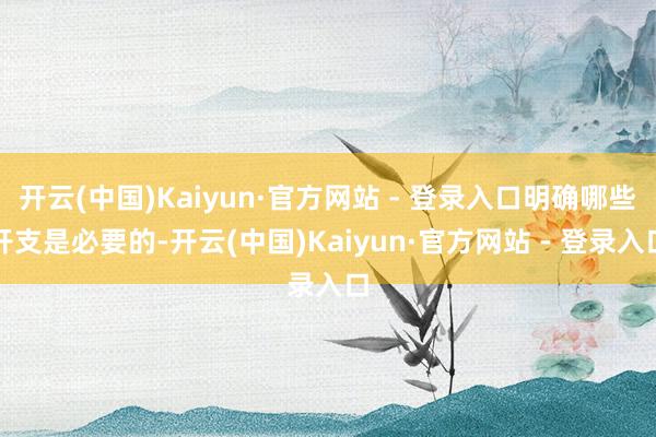 开云(中国)Kaiyun·官方网站 - 登录入口明确哪些开支是必要的-开云(中国)Kaiyun·官方网站 - 登录入口