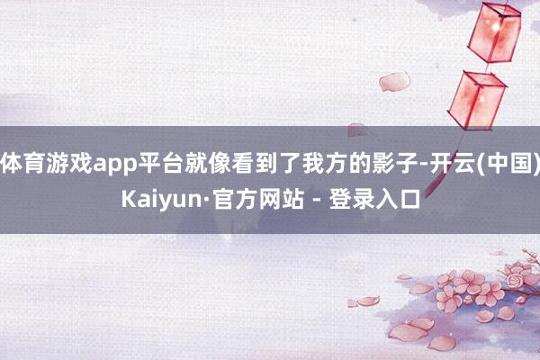 体育游戏app平台就像看到了我方的影子-开云(中国)Kaiyun·官方网站 - 登录入口