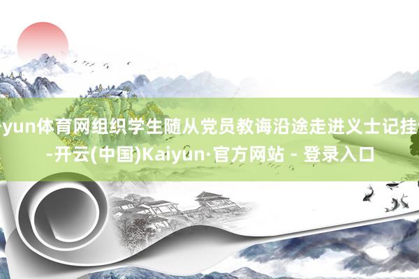 开yun体育网组织学生随从党员教诲沿途走进义士记挂馆-开云(中国)Kaiyun·官方网站 - 登录入口