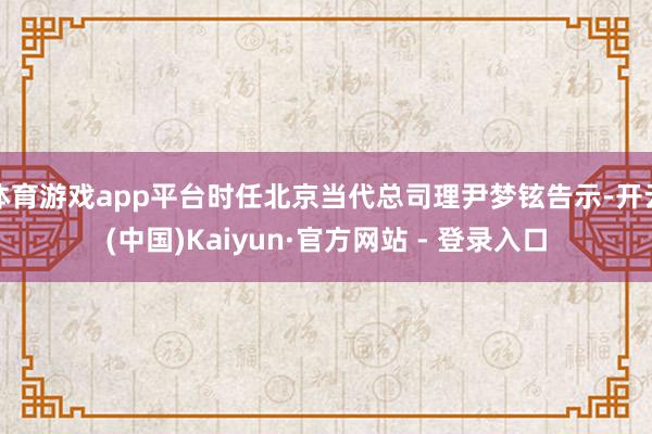 体育游戏app平台时任北京当代总司理尹梦铉告示-开云(中国)Kaiyun·官方网站 - 登录入口