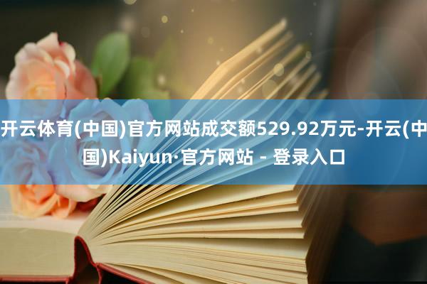 开云体育(中国)官方网站成交额529.92万元-开云(中国)Kaiyun·官方网站 - 登录入口
