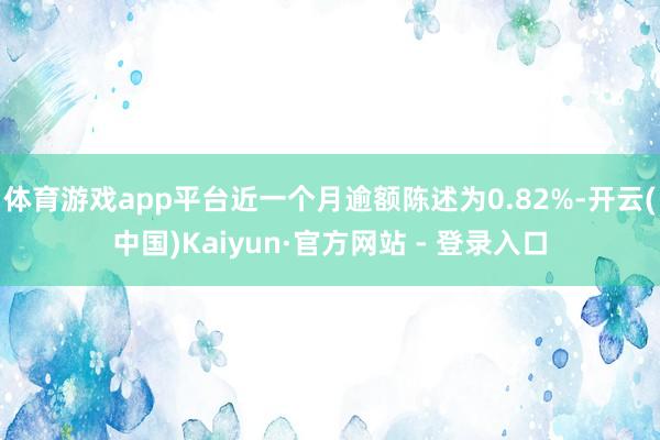 体育游戏app平台近一个月逾额陈述为0.82%-开云(中国)Kaiyun·官方网站 - 登录入口