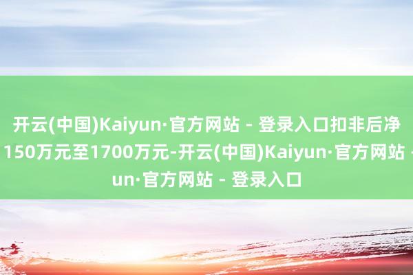 开云(中国)Kaiyun·官方网站 - 登录入口扣非后净利润盈利1150万元至1700万元-开云(中国)Kaiyun·官方网站 - 登录入口