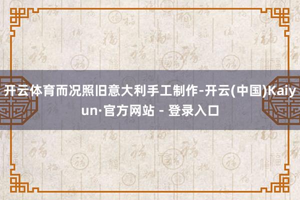 开云体育而况照旧意大利手工制作-开云(中国)Kaiyun·官方网站 - 登录入口