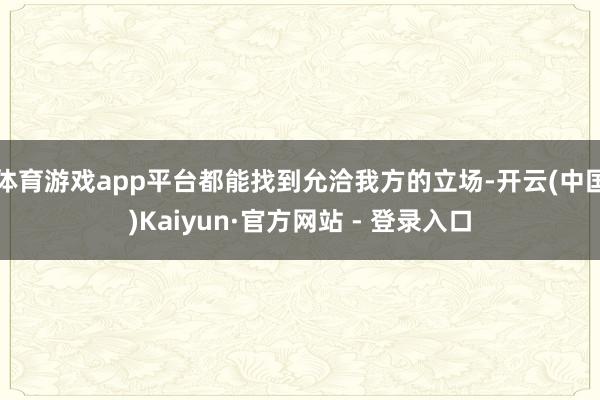 体育游戏app平台都能找到允洽我方的立场-开云(中国)Kaiyun·官方网站 - 登录入口