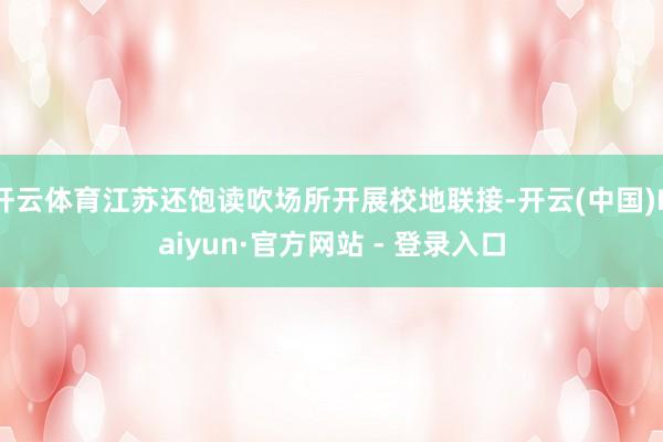 开云体育江苏还饱读吹场所开展校地联接-开云(中国)Kaiyun·官方网站 - 登录入口