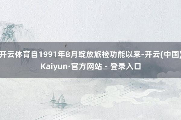 开云体育自1991年8月绽放旅检功能以来-开云(中国)Kaiyun·官方网站 - 登录入口