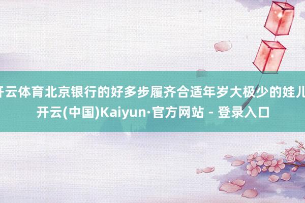 开云体育北京银行的好多步履齐合适年岁大极少的娃儿-开云(中国)Kaiyun·官方网站 - 登录入口