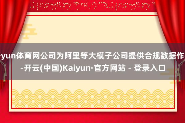 开yun体育网公司为阿里等大模子公司提供合规数据作事-开云(中国)Kaiyun·官方网站 - 登录入口