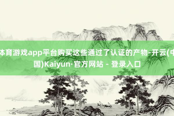 体育游戏app平台购买这些通过了认证的产物-开云(中国)Kaiyun·官方网站 - 登录入口