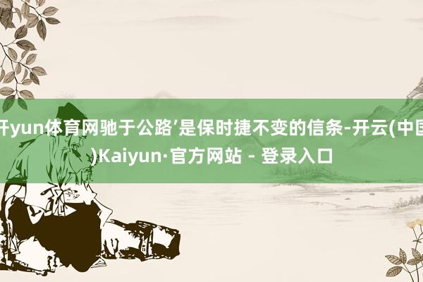 开yun体育网驰于公路’是保时捷不变的信条-开云(中国)Kaiyun·官方网站 - 登录入口
