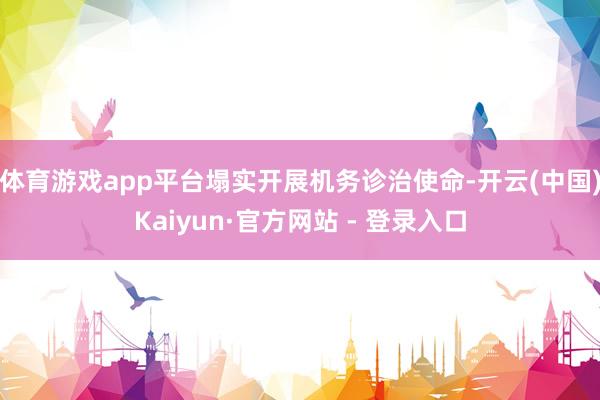 体育游戏app平台塌实开展机务诊治使命-开云(中国)Kaiyun·官方网站 - 登录入口