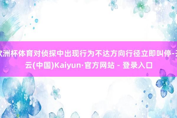 欧洲杯体育对侦探中出现行为不达方向行径立即叫停-开云(中国)Kaiyun·官方网站 - 登录入口