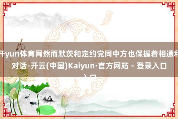 开yun体育网然而默茨和定约党同中方也保握着相通和对话-开云(中国)Kaiyun·官方网站 - 登录入口