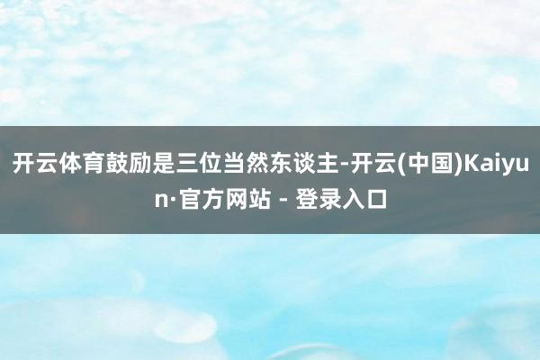 开云体育鼓励是三位当然东谈主-开云(中国)Kaiyun·官方网站 - 登录入口