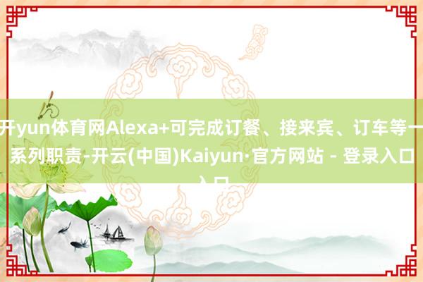 开yun体育网Alexa+可完成订餐、接来宾、订车等一系列职责-开云(中国)Kaiyun·官方网站 - 登录入口