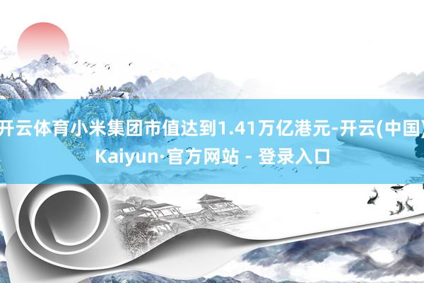 开云体育小米集团市值达到1.41万亿港元-开云(中国)Kaiyun·官方网站 - 登录入口