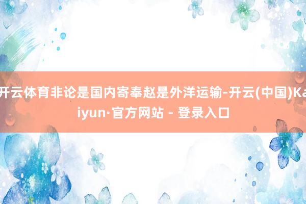 开云体育非论是国内寄奉赵是外洋运输-开云(中国)Kaiyun·官方网站 - 登录入口