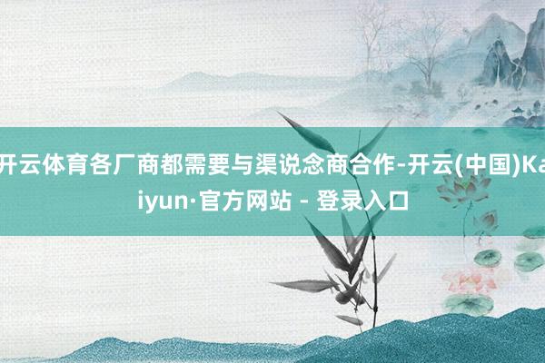 开云体育各厂商都需要与渠说念商合作-开云(中国)Kaiyun·官方网站 - 登录入口
