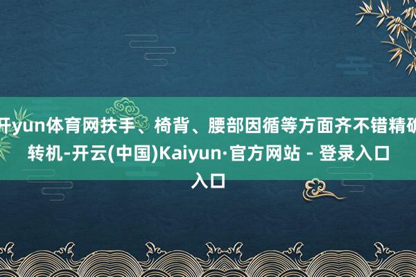 开yun体育网扶手、椅背、腰部因循等方面齐不错精确转机-开云(中国)Kaiyun·官方网站 - 登录入口