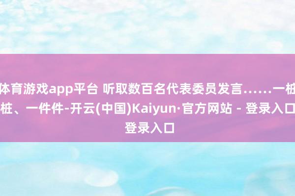 体育游戏app平台 听取数百名代表委员发言……一桩桩、一件件-开云(中国)Kaiyun·官方网站 - 登录入口